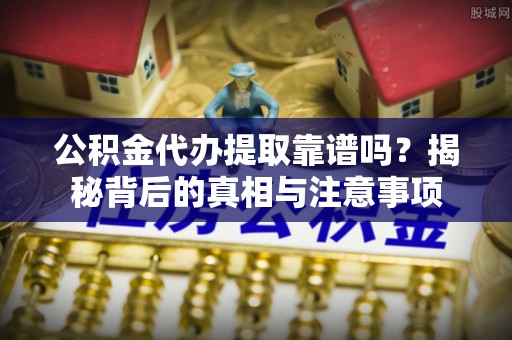沙溪公积金代办提取靠谱吗？揭秘背后的真相与注意事项