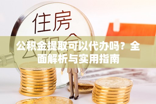 沙溪公积金提取可以代办吗？全面解析与实用指南