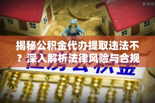 沙溪揭秘公积金代办提取违法不？深入解析法律风险与合规途径