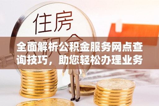 沙溪全面解析公积金服务网点查询技巧，助您轻松办理业务
