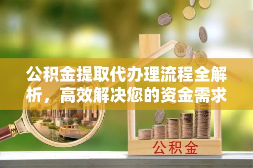 沙溪公积金提取代办理流程全解析，高效解决您的资金需求
