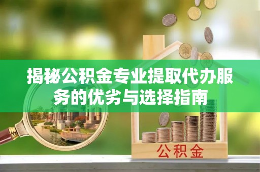 沙溪揭秘公积金专业提取代办服务的优劣与选择指南