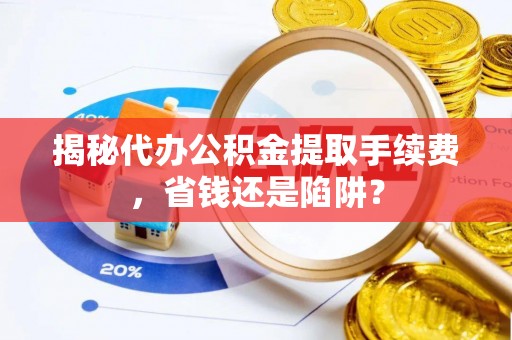 沙溪揭秘代办公积金提取手续费，省钱还是陷阱？