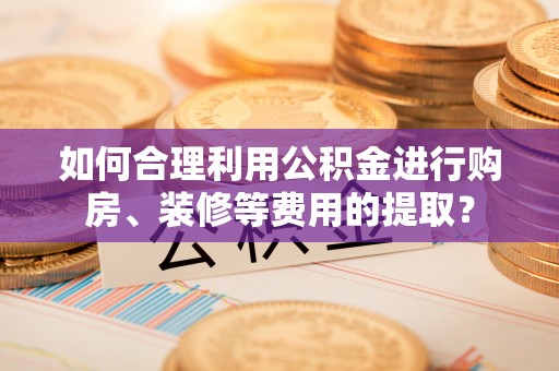 沙溪如何合理利用公积金进行购房、装修等费用的提取？