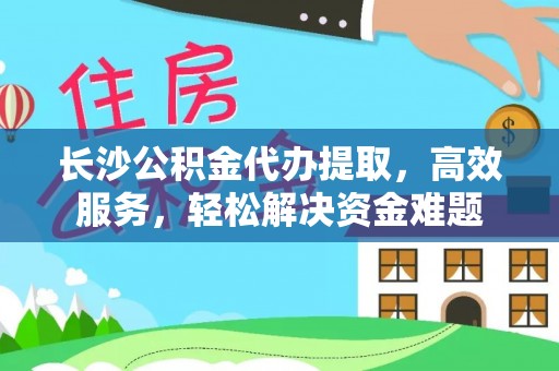 沙溪长沙公积金代办提取，高效服务，轻松解决资金难题