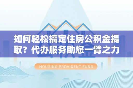 沙溪如何轻松搞定住房公积金提取？代办服务助您一臂之力