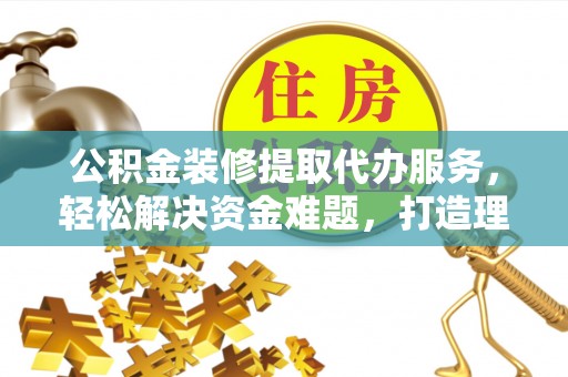 沙溪公积金装修提取代办服务，轻松解决资金难题，打造理想家居