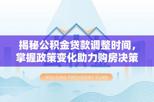 沙溪揭秘公积金贷款调整时间，掌握政策变化助力购房决策