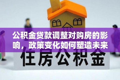 沙溪公积金贷款调整对购房的影响，政策变化如何塑造未来住房市场