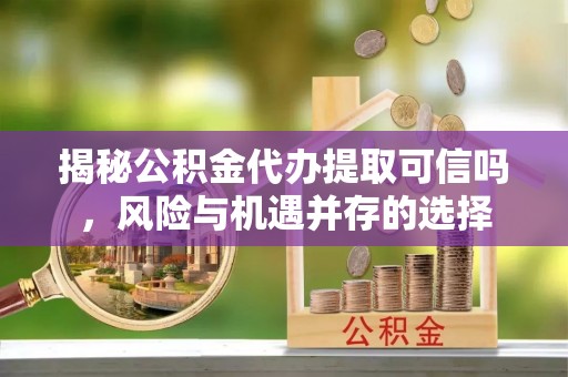 沙溪揭秘公积金代办提取可信吗，风险与机遇并存的选择