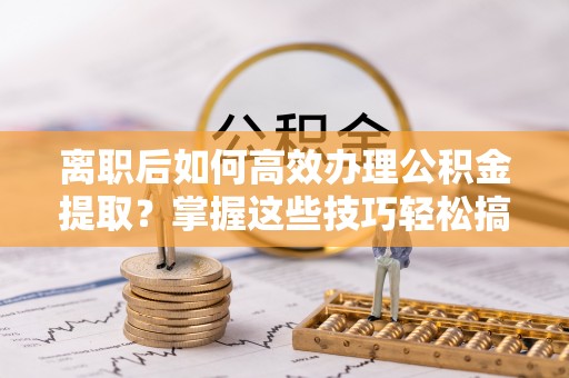 沙溪离职后如何高效办理公积金提取？掌握这些技巧轻松搞定