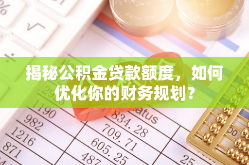 沙溪揭秘公积金贷款额度，如何优化你的财务规划？