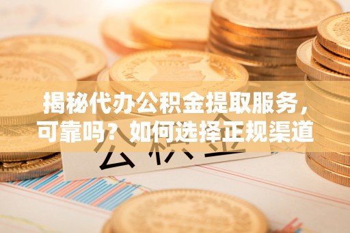 沙溪揭秘代办公积金提取服务，可靠吗？如何选择正规渠道？