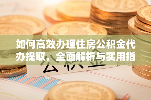 沙溪如何高效办理住房公积金代办提取，全面解析与实用指南