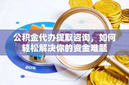 沙溪公积金代办提取咨询，如何轻松解决你的资金难题