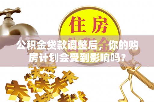 沙溪公积金贷款调整后，你的购房计划会受到影响吗？