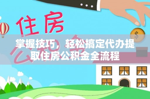 沙溪掌握技巧，轻松搞定代办提取住房公积金全流程