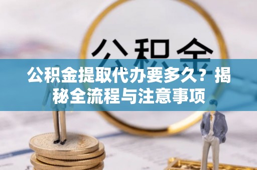 沙溪公积金提取代办要多久？揭秘全流程与注意事项
