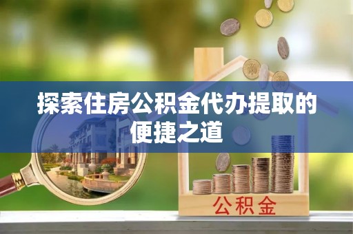 沙溪探索住房公积金代办提取的便捷之道