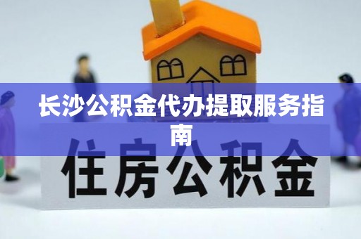 沙溪长沙公积金代办提取服务指南