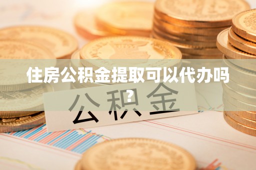 沙溪住房公积金提取可以代办吗？