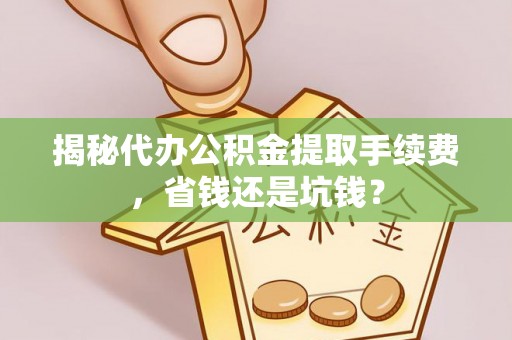 沙溪揭秘代办公积金提取手续费，省钱还是坑钱？
