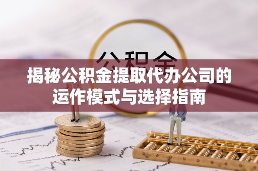 沙溪揭秘公积金提取代办公司的运作模式与选择指南
