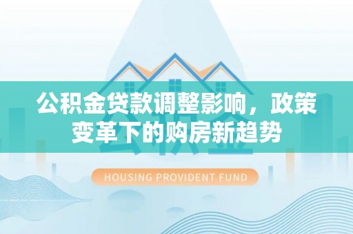沙溪公积金贷款调整影响，政策变革下的购房新趋势