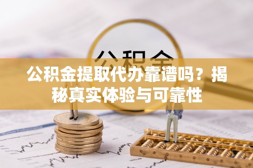 沙溪公积金提取代办靠谱吗？揭秘真实体验与可靠性