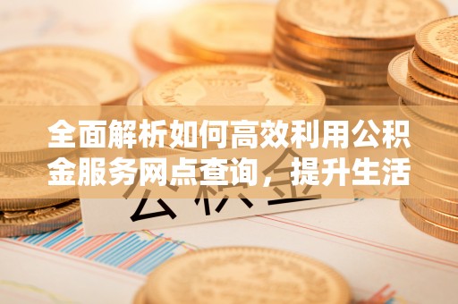 沙溪全面解析如何高效利用公积金服务网点查询，提升生活便利性