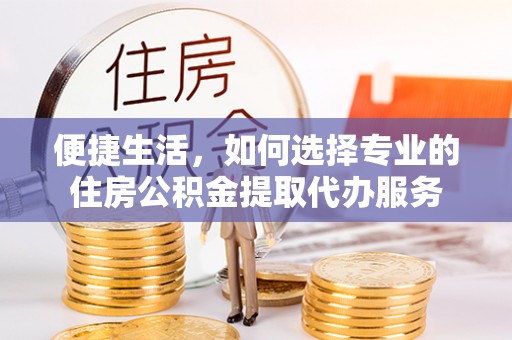 沙溪便捷生活，如何选择专业的住房公积金提取代办服务