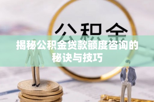 沙溪揭秘公积金贷款额度咨询的秘诀与技巧
