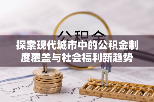 沙溪探索现代城市中的公积金制度覆盖与社会福利新趋势