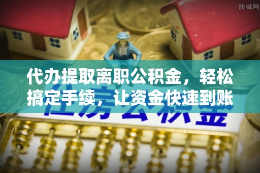 沙溪代办提取离职公积金，轻松搞定手续，让资金快速到账！
