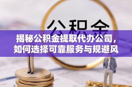 沙溪揭秘公积金提取代办公司，如何选择可靠服务与规避风险