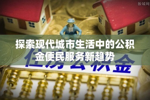 沙溪探索现代城市生活中的公积金便民服务新趋势