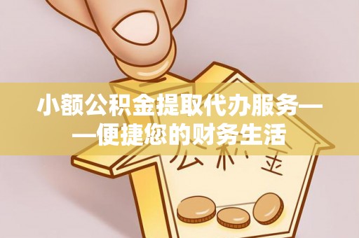 沙溪小额公积金提取代办服务——便捷您的财务生活