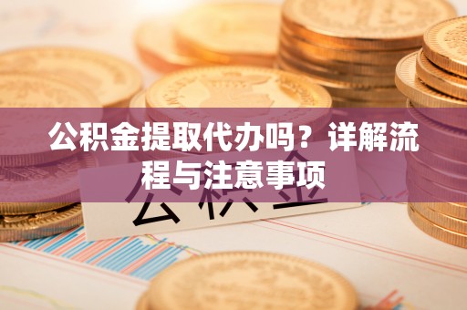 沙溪公积金提取代办吗？详解流程与注意事项