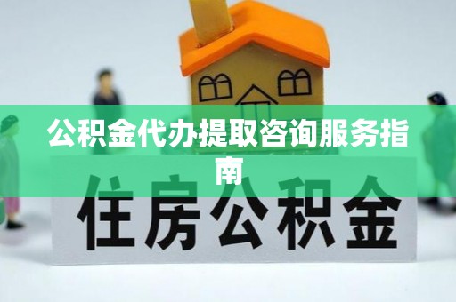 沙溪公积金代办提取咨询服务指南