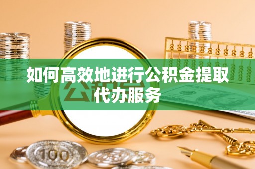沙溪如何高效地进行公积金提取代办服务