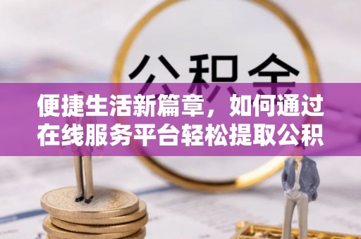 沙溪便捷生活新篇章，如何通过在线服务平台轻松提取公积金
