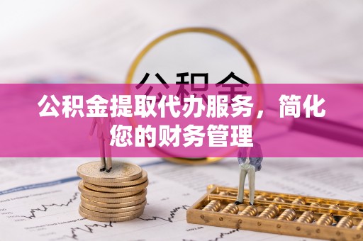 沙溪公积金提取代办服务，简化您的财务管理