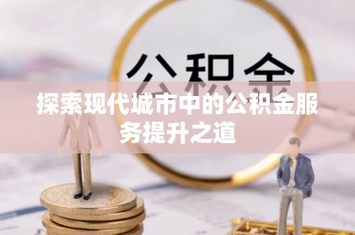 沙溪探索现代城市中的公积金服务提升之道