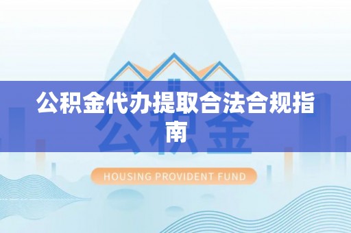 沙溪公积金代办提取合法合规指南