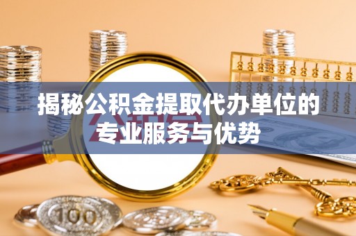 沙溪揭秘公积金提取代办单位的专业服务与优势