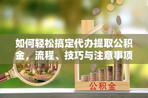 沙溪如何轻松搞定代办提取公积金，流程、技巧与注意事项全解析