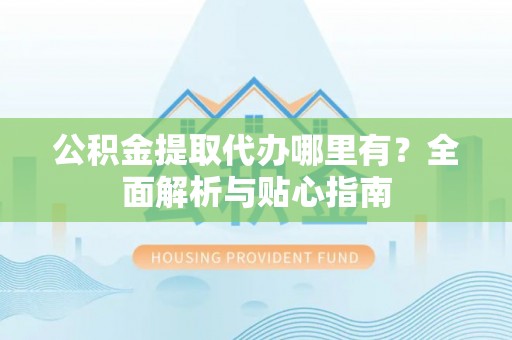 沙溪公积金提取代办哪里有？全面解析与贴心指南