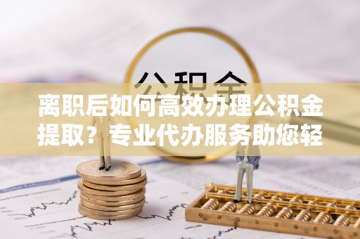 沙溪离职后如何高效办理公积金提取？专业代办服务助您轻松搞定