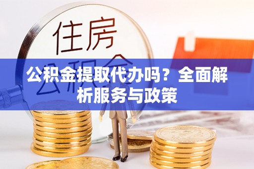 沙溪公积金提取代办吗？全面解析服务与政策