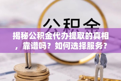 沙溪揭秘公积金代办提取的真相，靠谱吗？如何选择服务？